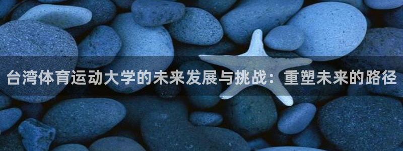 yy易游官方集团官网：台湾体育运动大学的未来发展与挑战：重塑