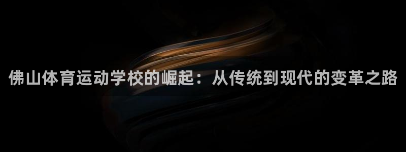 yy易游官方平台体育：佛山体育运动学校的崛起：从传统