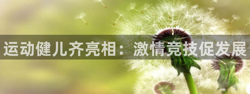 yy易游官网下载招商电话是多少：运动健儿齐亮相：激情竞技促发
