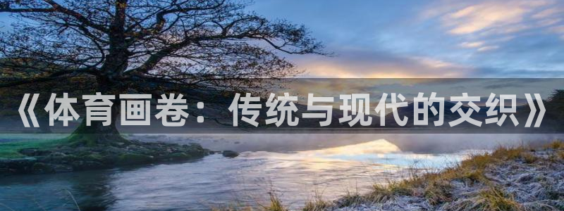 yy易游官网下载：《体育画卷：传统与现代的交织》