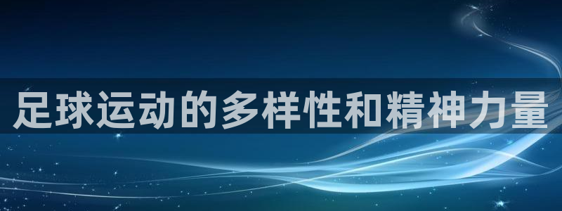 yy易游官网下载是干嘛的公司：足球运动的多样性和精神力量