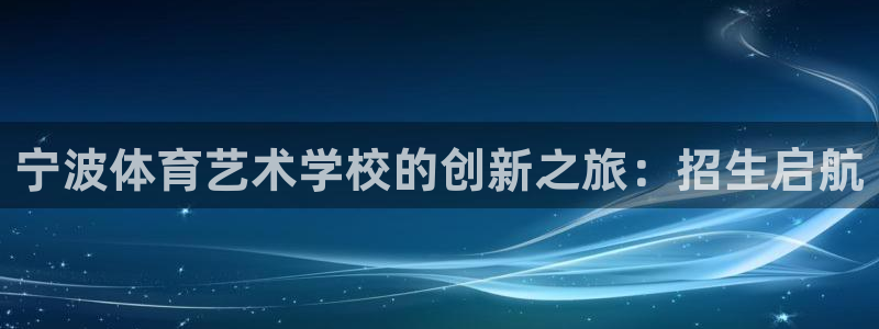 yy易游官网下载平台假的吗是真的吗：宁波体育艺术学校的创新之