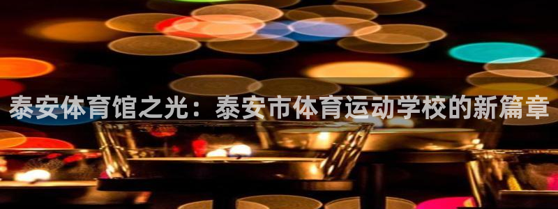 yy易游官网下载开户：泰安体育馆之光：泰安市体育运动学校的新