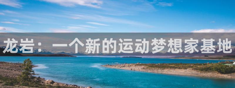 yy易游体育电竞怎么样：龙岩：一个新