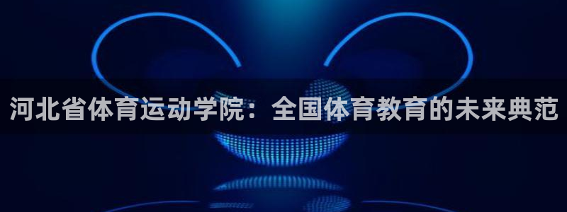 yy易游体育平台能提现吗安全吗：河北省体育运动学院：全国体育