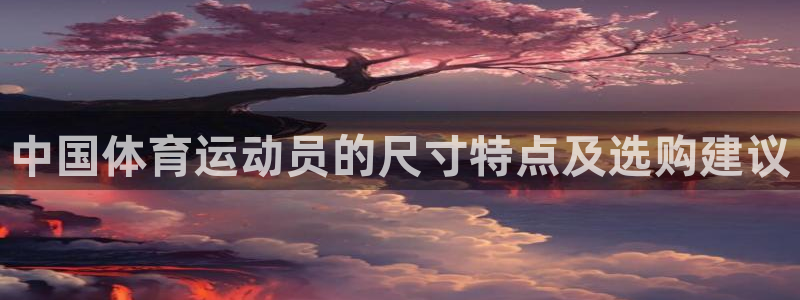 yy易游体育平台能提现吗安全吗：中国体育运动员的尺寸特点及选