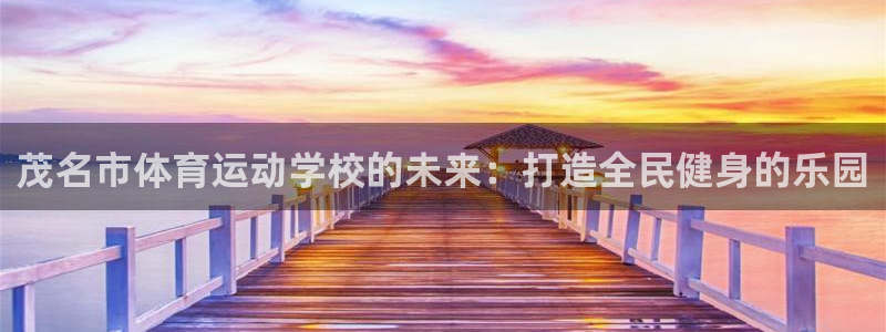  yy易游体育还能撑几年：茂名市体育运动学校的未来：打造全民健